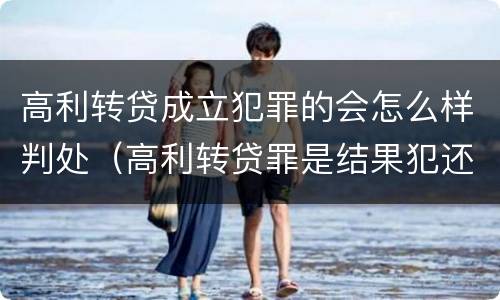 高利转贷成立犯罪的会怎么样判处（高利转贷罪是结果犯还是行为犯）