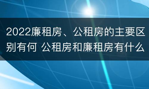 2022廉租房、公租房的主要区别有何 公租房和廉租房有什么区别?2019年的
