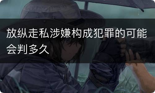 放纵走私涉嫌构成犯罪的可能会判多久