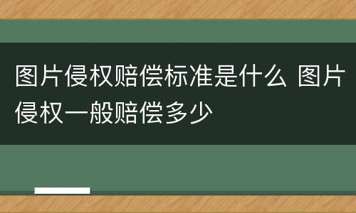 图片侵权赔偿标准是什么 图片侵权一般赔偿多少