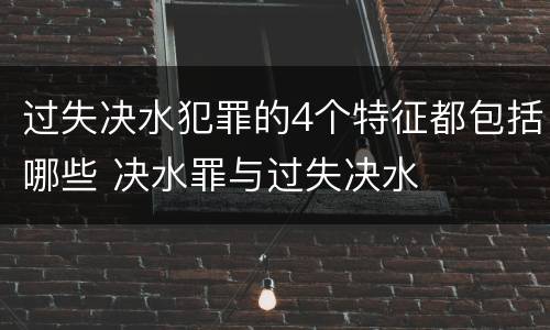 过失决水犯罪的4个特征都包括哪些 决水罪与过失决水