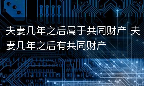 夫妻几年之后属于共同财产 夫妻几年之后有共同财产