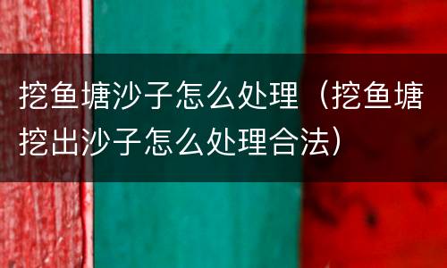挖鱼塘沙子怎么处理（挖鱼塘挖出沙子怎么处理合法）
