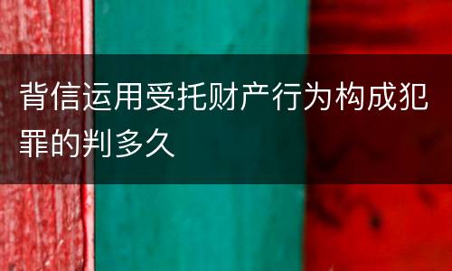 背信运用受托财产行为构成犯罪的判多久