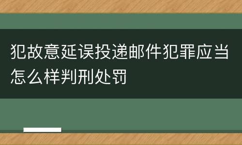 犯故意延误投递邮件犯罪应当怎么样判刑处罚