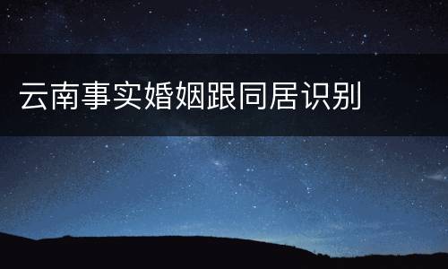 云南事实婚姻跟同居识别