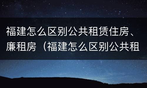 福建怎么区别公共租赁住房、廉租房（福建怎么区别公共租赁住房,廉租房和住宅）