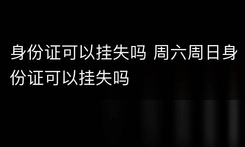 身份证可以挂失吗 周六周日身份证可以挂失吗