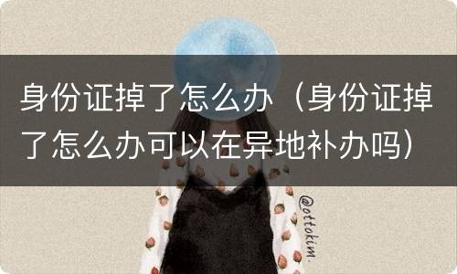 身份证掉了怎么办（身份证掉了怎么办可以在异地补办吗）