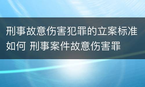 刑事故意伤害犯罪的立案标准如何 刑事案件故意伤害罪