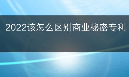 2022该怎么区别商业秘密专利