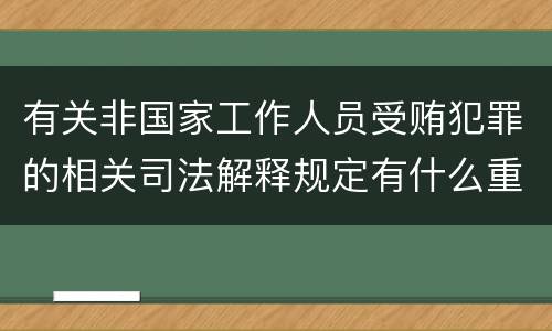 有关非国家工作人员受贿犯罪的相关司法解释规定有什么重要内容