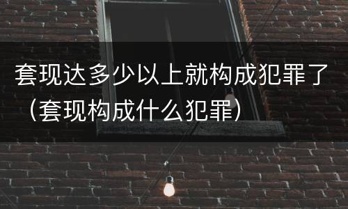 套现达多少以上就构成犯罪了（套现构成什么犯罪）