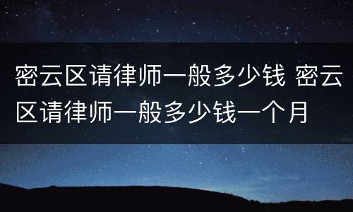 密云区请律师一般多少钱 密云区请律师一般多少钱一个月