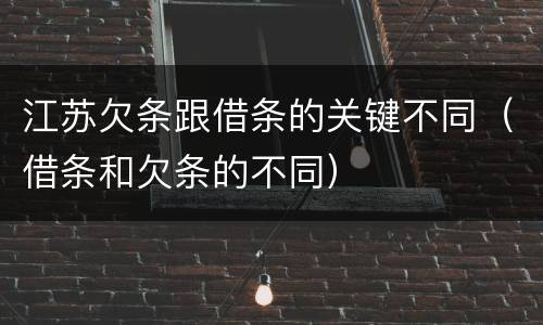江苏欠条跟借条的关键不同（借条和欠条的不同）