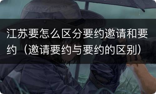 江苏要怎么区分要约邀请和要约（邀请要约与要约的区别）