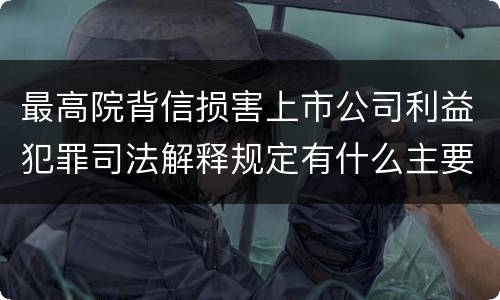 最高院背信损害上市公司利益犯罪司法解释规定有什么主要内容