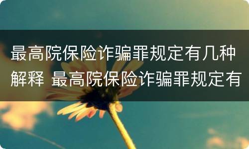 最高院保险诈骗罪规定有几种解释 最高院保险诈骗罪规定有几种解释法