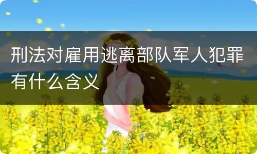 刑法对雇用逃离部队军人犯罪有什么含义