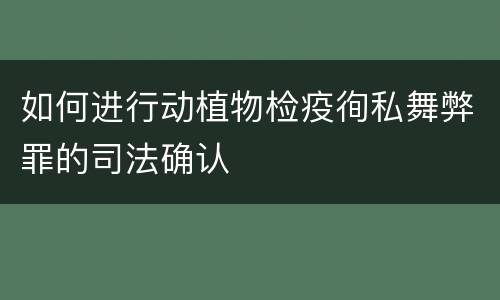 如何进行动植物检疫徇私舞弊罪的司法确认