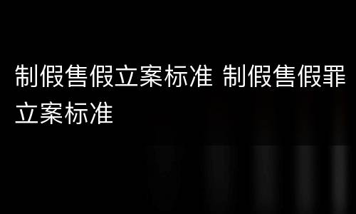 制假售假立案标准 制假售假罪立案标准