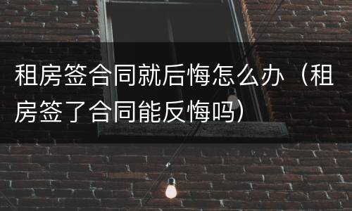租房签合同就后悔怎么办（租房签了合同能反悔吗）