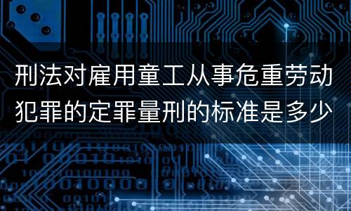 刑法对雇用童工从事危重劳动犯罪的定罪量刑的标准是多少