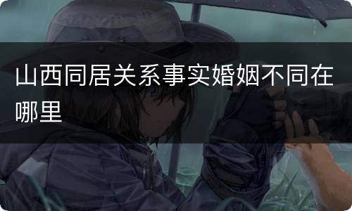 山西同居关系事实婚姻不同在哪里