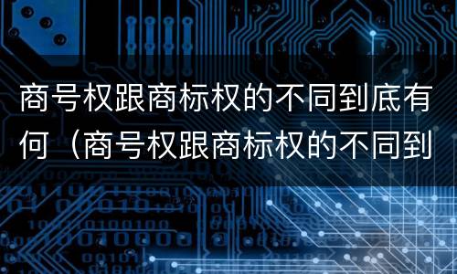 商号权跟商标权的不同到底有何（商号权跟商标权的不同到底有何不同）