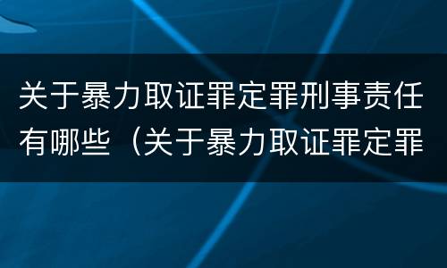 关于暴力取证罪定罪刑事责任有哪些（关于暴力取证罪定罪刑事责任有哪些情形）