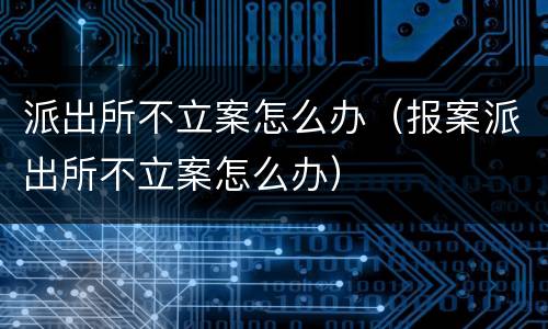 派出所不立案怎么办（报案派出所不立案怎么办）