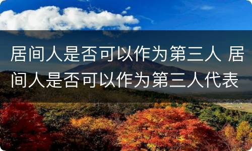 居间人是否可以作为第三人 居间人是否可以作为第三人代表