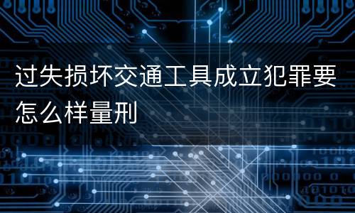 过失损坏交通工具成立犯罪要怎么样量刑