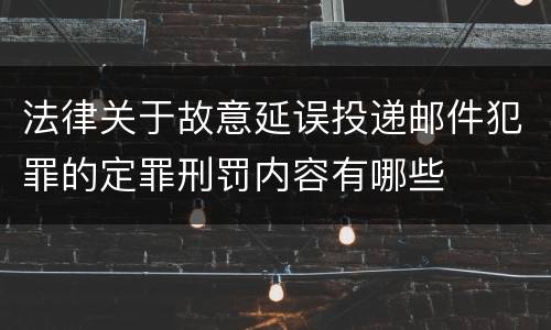 法律关于故意延误投递邮件犯罪的定罪刑罚内容有哪些