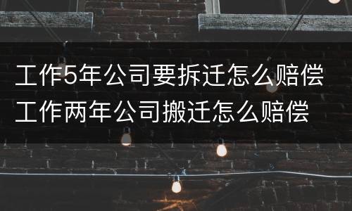 工作5年公司要拆迁怎么赔偿 工作两年公司搬迁怎么赔偿