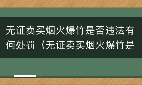 无证卖买烟火爆竹是否违法有何处罚（无证卖买烟火爆竹是否违法有何处罚依据）