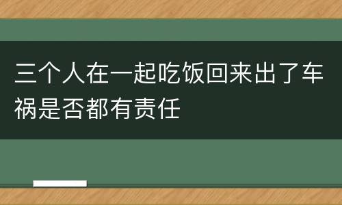 三个人在一起吃饭回来出了车祸是否都有责任