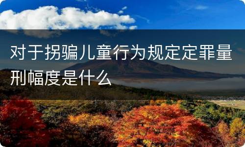 对于拐骗儿童行为规定定罪量刑幅度是什么