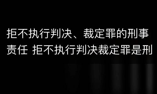 拒不执行判决、裁定罪的刑事责任 拒不执行判决裁定罪是刑事案件吗