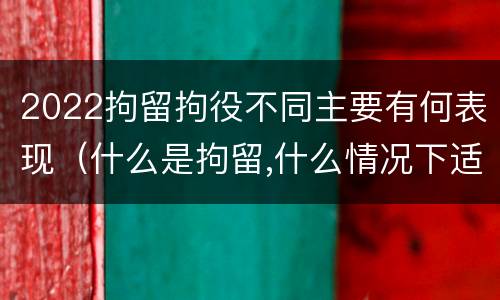 2022拘留拘役不同主要有何表现（什么是拘留,什么情况下适用拘留）