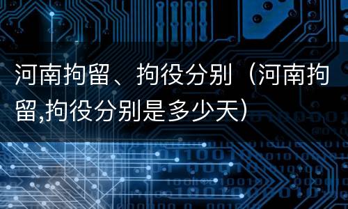 河南拘留、拘役分别（河南拘留,拘役分别是多少天）
