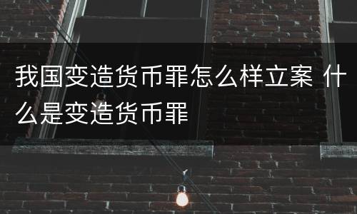 我国变造货币罪怎么样立案 什么是变造货币罪