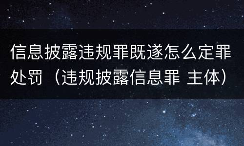 信息披露违规罪既遂怎么定罪处罚（违规披露信息罪 主体）