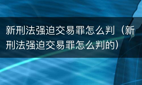 新刑法强迫交易罪怎么判（新刑法强迫交易罪怎么判的）