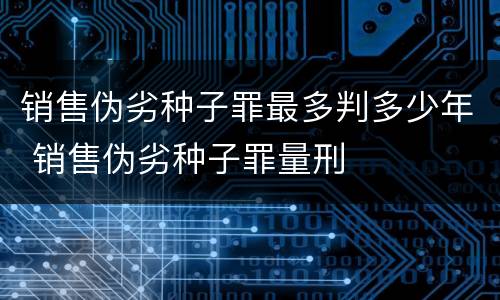 销售伪劣种子罪最多判多少年 销售伪劣种子罪量刑