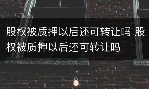 股权被质押以后还可转让吗 股权被质押以后还可转让吗