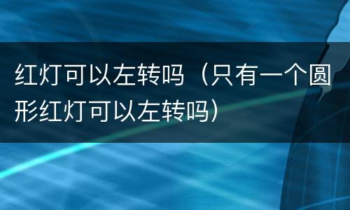 红灯可以左转吗（只有一个圆形红灯可以左转吗）