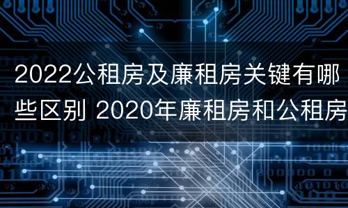 2022公租房及廉租房关键有哪些区别 2020年廉租房和公租房的区别