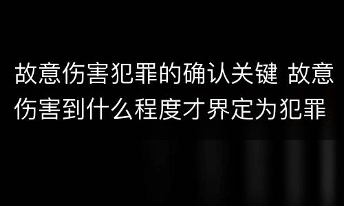 故意伤害犯罪的确认关键 故意伤害到什么程度才界定为犯罪?