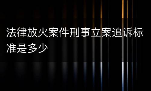 法律放火案件刑事立案追诉标准是多少